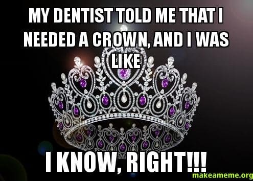 My Dentist told me that I needed a crown and I was like